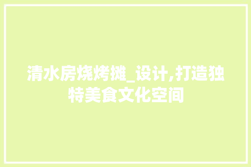 清水房烧烤摊_设计,打造独特美食文化空间