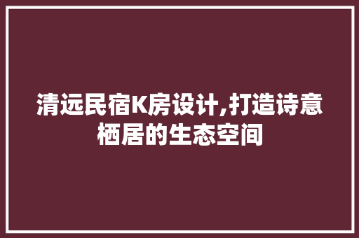 清远民宿K房设计,打造诗意栖居的生态空间