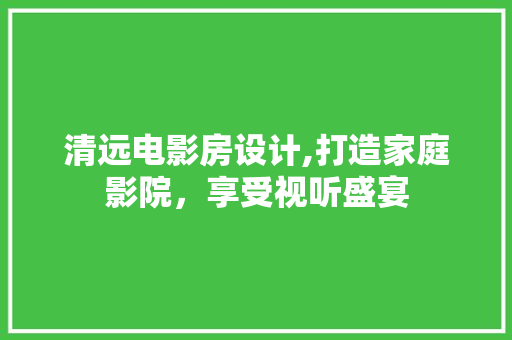 清远电影房设计,打造家庭影院，享受视听盛宴