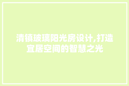 清镇玻璃阳光房设计,打造宜居空间的智慧之光