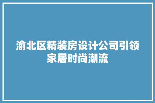 渝北区精装房设计公司引领家居时尚潮流