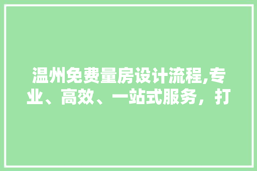 温州免费量房设计流程,专业、高效、一站式服务，打造温馨家居生活