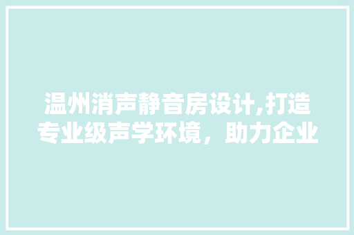 温州消声静音房设计,打造专业级声学环境，助力企业腾飞