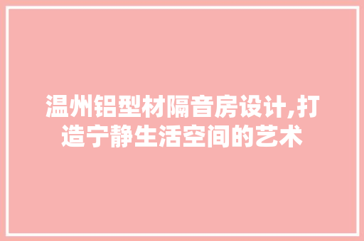 温州铝型材隔音房设计,打造宁静生活空间的艺术