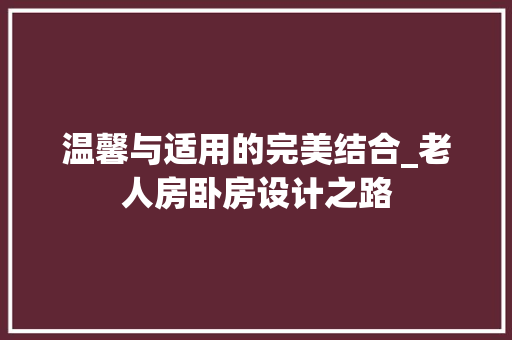 温馨与适用的完美结合_老人房卧房设计之路