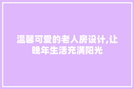 温馨可爱的老人房设计,让晚年生活充满阳光