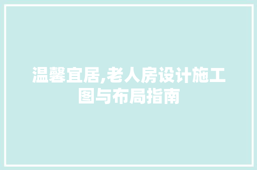 温馨宜居,老人房设计施工图与布局指南