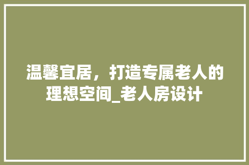 温馨宜居，打造专属老人的理想空间_老人房设计