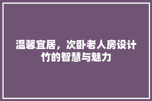 温馨宜居，次卧老人房设计竹的智慧与魅力