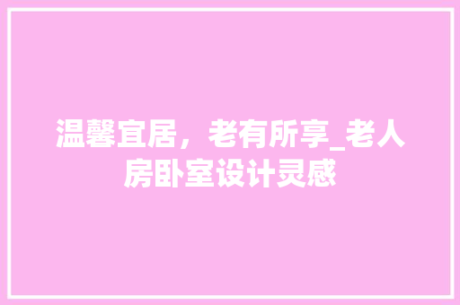 温馨宜居，老有所享_老人房卧室设计灵感