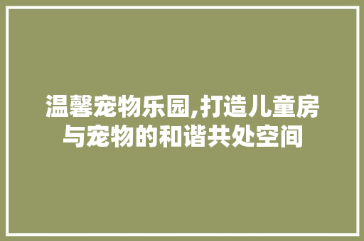 温馨宠物乐园,打造儿童房与宠物的和谐共处空间
