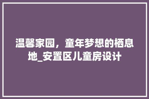 温馨家园，童年梦想的栖息地_安置区儿童房设计
