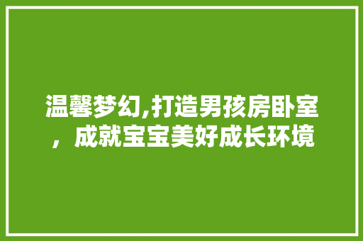温馨梦幻,打造男孩房卧室，成就宝宝美好成长环境