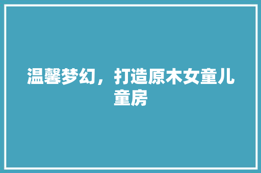 温馨梦幻，打造原木女童儿童房