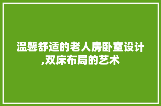 温馨舒适的老人房卧室设计,双床布局的艺术