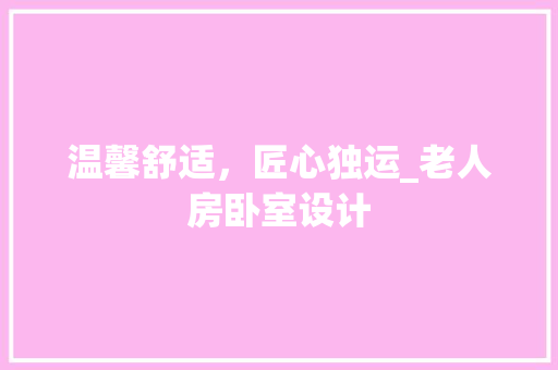 温馨舒适，匠心独运_老人房卧室设计
