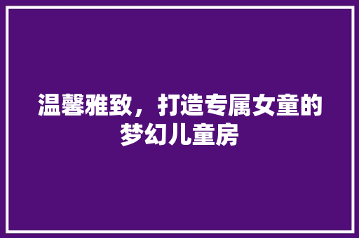 温馨雅致，打造专属女童的梦幻儿童房