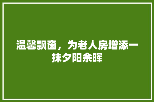 温馨飘窗，为老人房增添一抹夕阳余晖