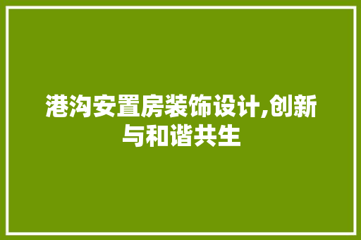 港沟安置房装饰设计,创新与和谐共生