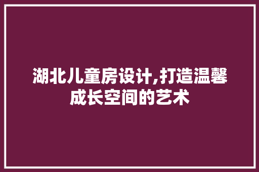 湖北儿童房设计,打造温馨成长空间的艺术