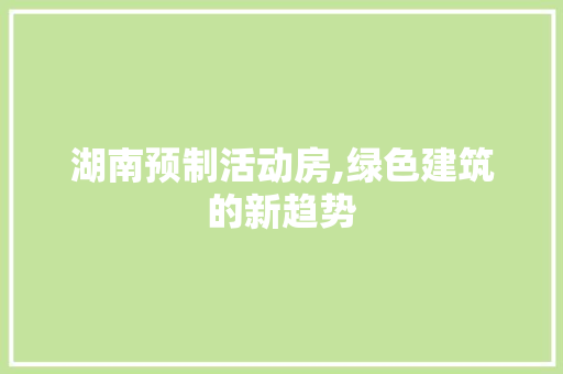 湖南预制活动房,绿色建筑的新趋势