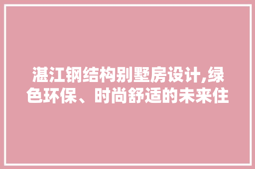 湛江钢结构别墅房设计,绿色环保、时尚舒适的未来住宅典范