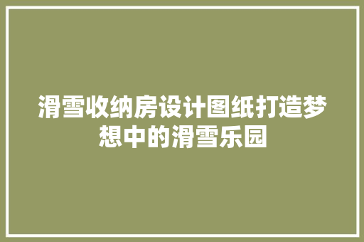 滑雪收纳房设计图纸打造梦想中的滑雪乐园