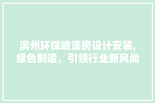 滨州环保喷漆房设计安装,绿色制造，引领行业新风尚