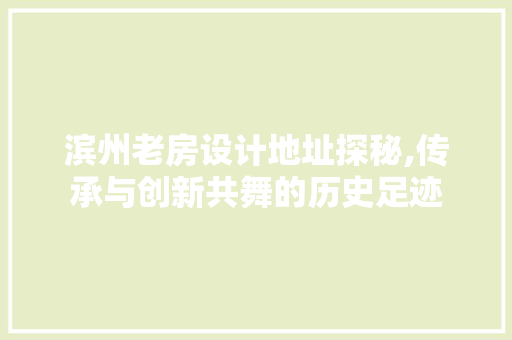 滨州老房设计地址探秘,传承与创新共舞的历史足迹