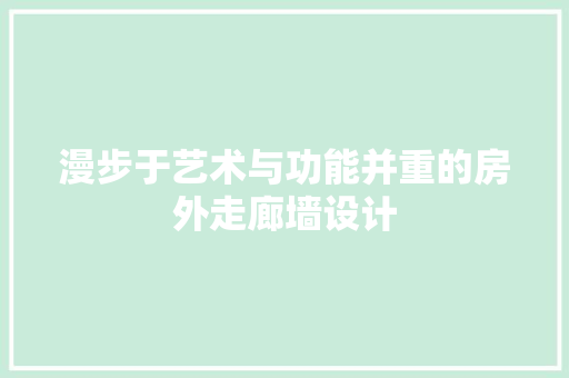 漫步于艺术与功能并重的房外走廊墙设计