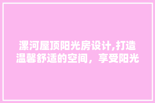 漯河屋顶阳光房设计,打造温馨舒适的空间，享受阳光生活
