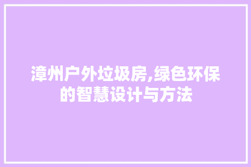 漳州户外垃圾房,绿色环保的智慧设计与方法