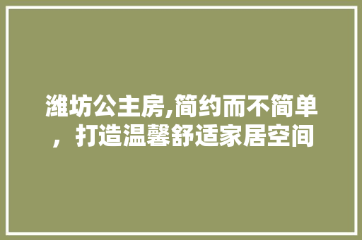 潍坊公主房,简约而不简单，打造温馨舒适家居空间