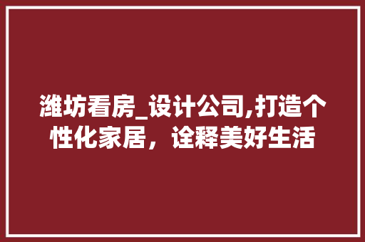 潍坊看房_设计公司,打造个性化家居，诠释美好生活