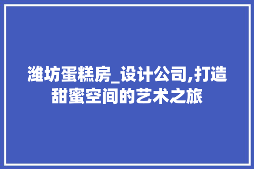 潍坊蛋糕房_设计公司,打造甜蜜空间的艺术之旅