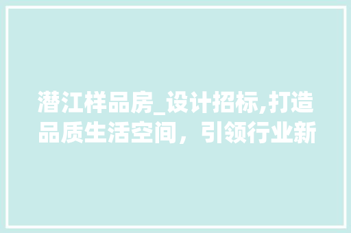 潜江样品房_设计招标,打造品质生活空间，引领行业新风尚