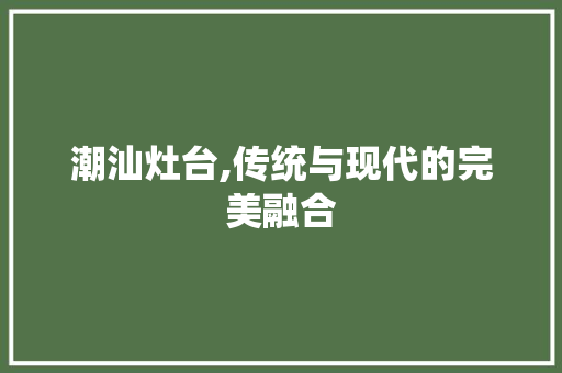 潮汕灶台,传统与现代的完美融合