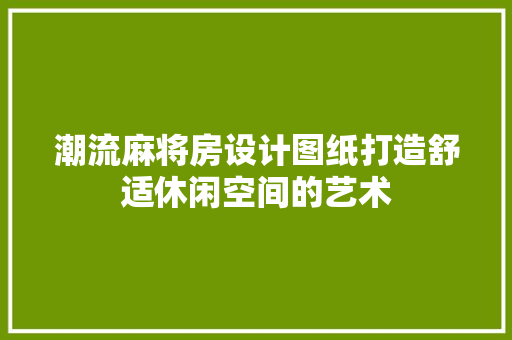 潮流麻将房设计图纸打造舒适休闲空间的艺术