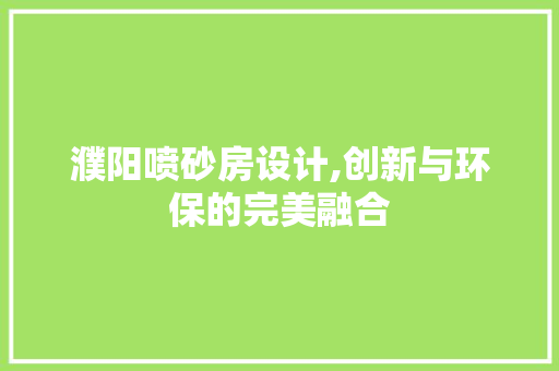 濮阳喷砂房设计,创新与环保的完美融合