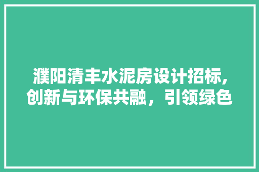 濮阳清丰水泥房设计招标,创新与环保共融，引领绿色建筑新风尚