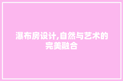 瀑布房设计,自然与艺术的完美融合