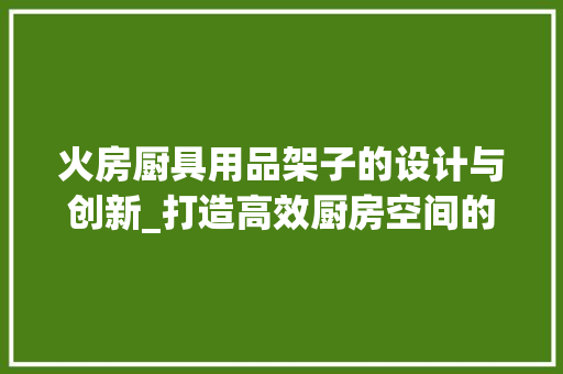 火房厨具用品架子的设计与创新_打造高效厨房空间的艺术