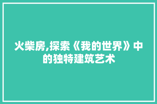 火柴房,探索《我的世界》中的独特建筑艺术