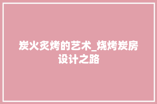 炭火炙烤的艺术_烧烤炭房设计之路