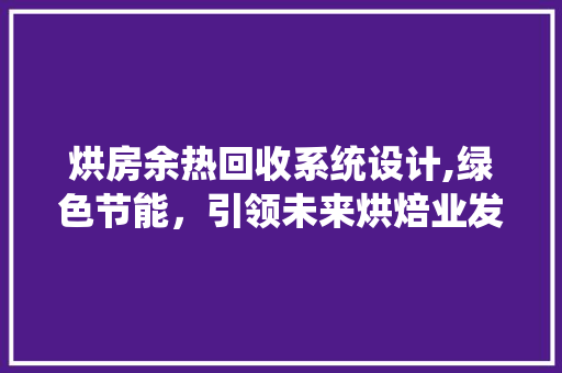 烘房余热回收系统设计,绿色节能，引领未来烘焙业发展