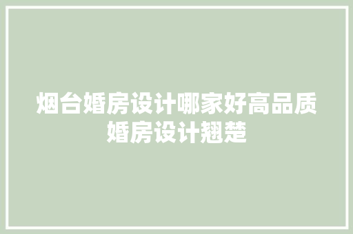 烟台婚房设计哪家好高品质婚房设计翘楚