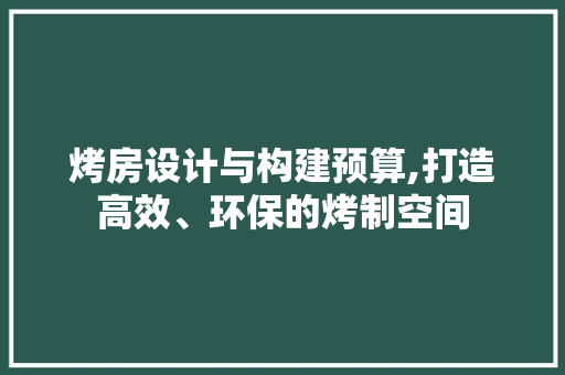 烤房设计与构建预算,打造高效、环保的烤制空间