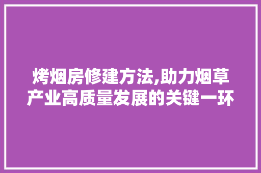 烤烟房修建方法,助力烟草产业高质量发展的关键一环