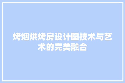 烤烟烘烤房设计图技术与艺术的完美融合