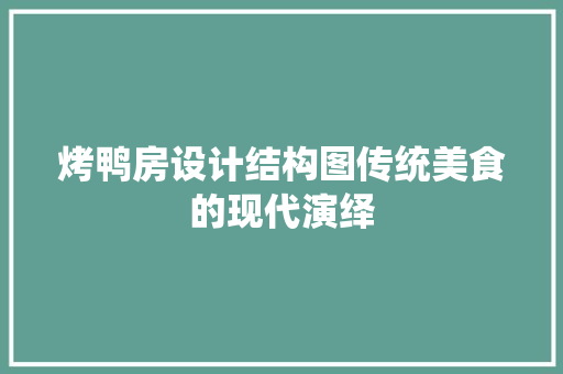 烤鸭房设计结构图传统美食的现代演绎